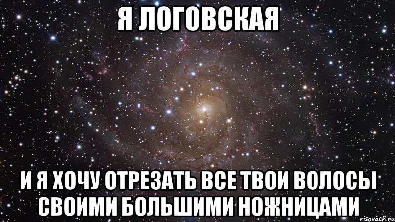 я логовская и я хочу отрезать все твои волосы своими большими ножницами, Мем  Космос (офигенно)