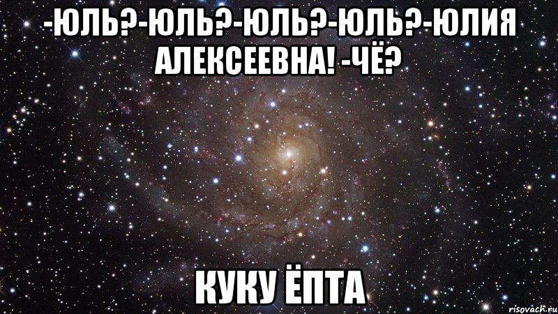 -юль?-юль?-юль?-юль?-юлия алексеевна! -чё? куку ёпта, Мем  Космос (офигенно)