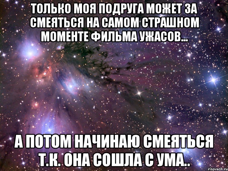 только моя подруга может за смеяться на самом страшном моменте фильма ужасов... а потом начинаю смеяться т.к. она сошла с ума.., Мем Космос