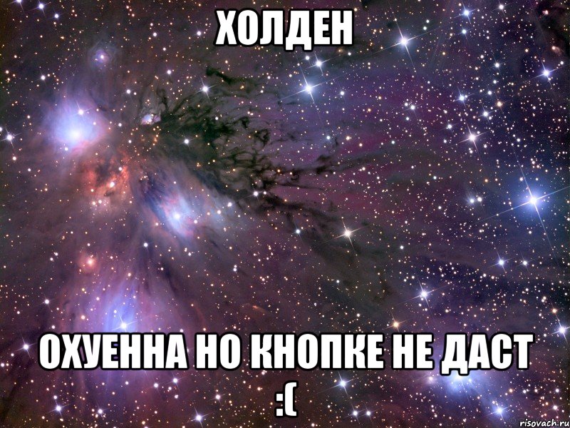 холден охуенна но кнопке не даст :(, Мем Космос