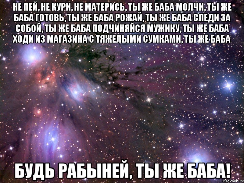 не пей, не кури, не матерись, ты же баба молчи, ты же баба готовь, ты же баба рожай, ты же баба следи за собой, ты же баба подчиняйся мужику, ты же баба ходи из магазина с тяжелыми сумками, ты же баба будь рабыней, ты же баба!, Мем Космос