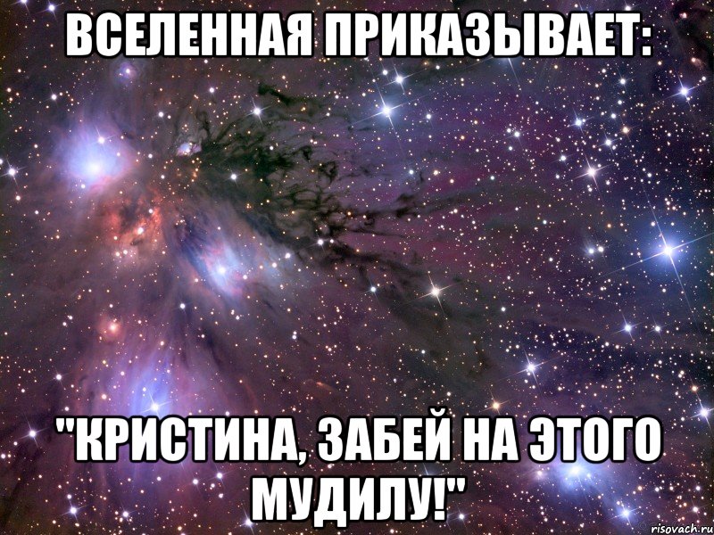 вселенная приказывает: "кристина, забей на этого мудилу!", Мем Космос