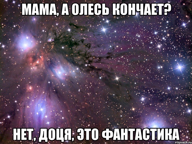 мама, а олесь кончает? нет, доця, это фантастика, Мем Космос