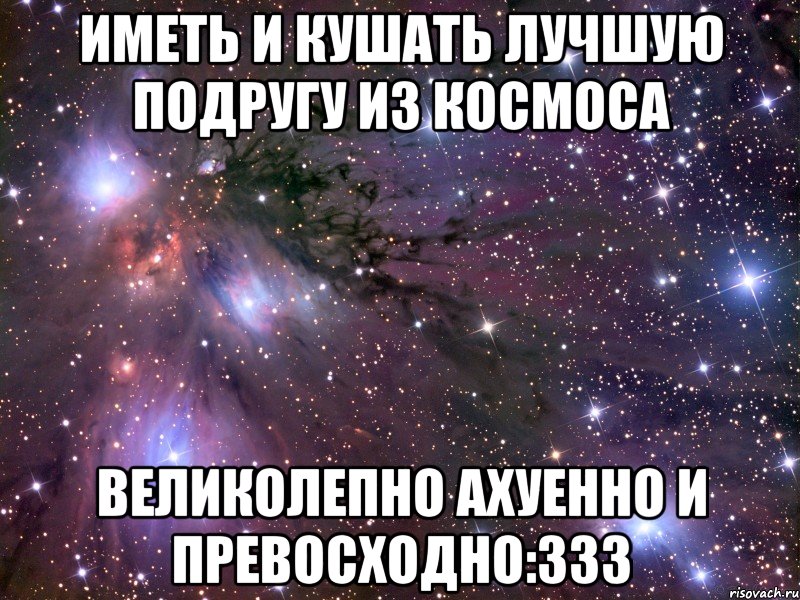 иметь и кушать лучшую подругу из космоса великолепно ахуенно и превосходно:333, Мем Космос