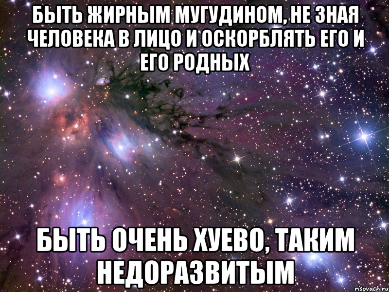 быть жирным мугудином, не зная человека в лицо и оскорблять его и его родных быть очень хуево, таким недоразвитым, Мем Космос