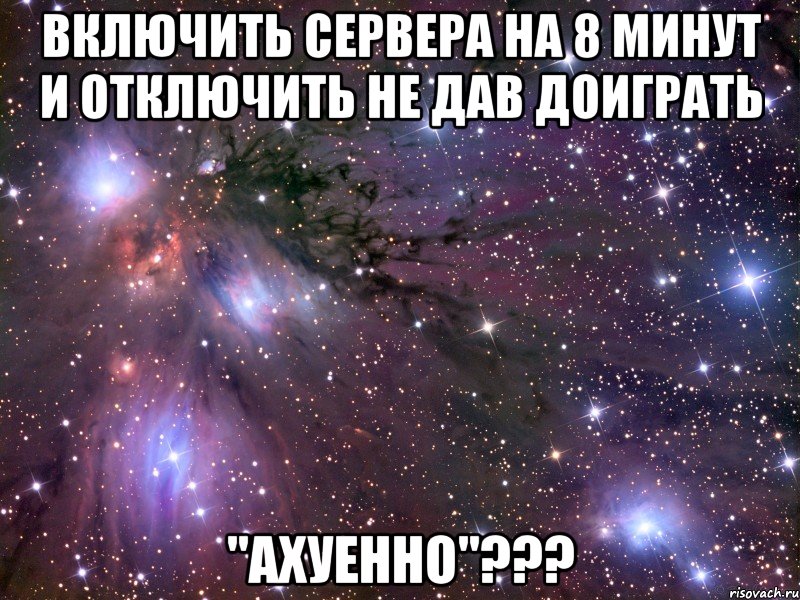 включить сервера на 8 минут и отключить не дав доиграть "ахуенно"???, Мем Космос