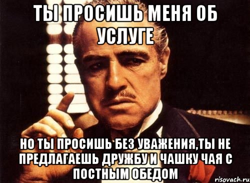 ты просишь меня об услуге но ты просишь без уважения,ты не предлагаешь дружбу и чашку чая с постным обедом, Мем крестный отец