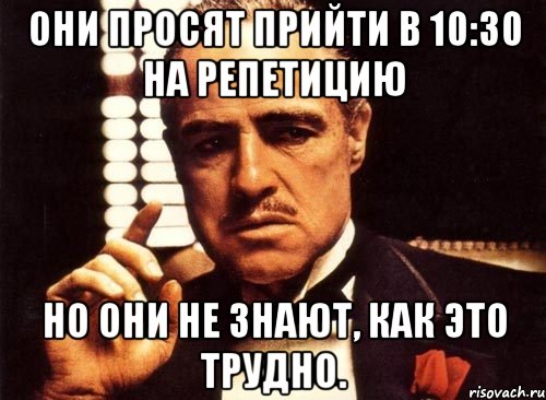 они просят прийти в 10:30 на репетицию но они не знают, как это трудно., Мем крестный отец