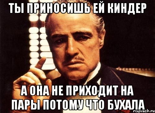 ты приносишь ей киндер а она не приходит на пары потому что бухала, Мем крестный отец