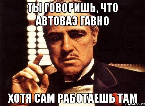 ты говоришь, что автоваз гавно хотя сам работаешь там, Мем крестный отец