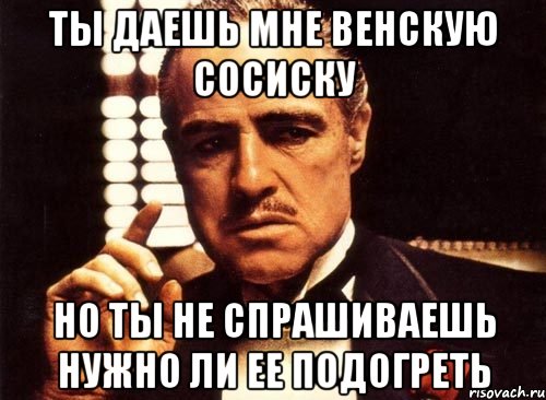 ты даешь мне венскую сосиску но ты не спрашиваешь нужно ли ее подогреть, Мем крестный отец