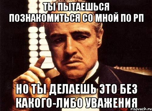 ты пытаешься познакомиться со мной по рп но ты делаешь это без какого-либо уважения, Мем крестный отец