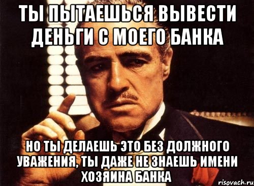 ты пытаешься вывести деньги с моего банка но ты делаешь это без должного уважения, ты даже не знаешь имени хозяина банка, Мем крестный отец