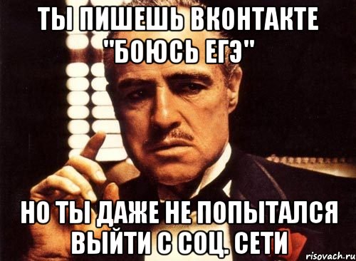 ты пишешь вконтакте "боюсь егэ" но ты даже не попытался выйти с соц. сети, Мем крестный отец