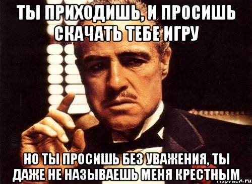 ты приходишь, и просишь скачать тебе игру но ты просишь без уважения, ты даже не называешь меня крестным, Мем крестный отец