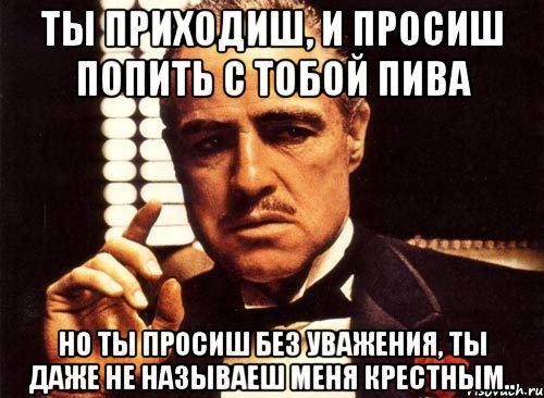 ты приходиш, и просиш попить с тобой пива но ты просиш без уважения, ты даже не называеш меня крестным.., Мем крестный отец