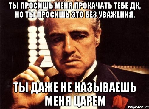 ты просишь меня прокачать тебе дк, но ты просишь это без уважения, ты даже не называешь меня царем, Мем крестный отец