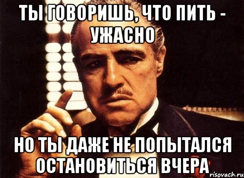 ты говоришь, что пить - ужасно но ты даже не попытался остановиться вчера, Мем крестный отец