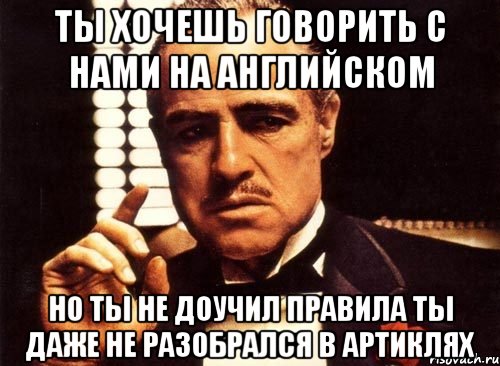 ты хочешь говорить с нами на английском но ты не доучил правила ты даже не разобрался в артиклях, Мем крестный отец