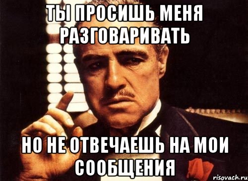 ты просишь меня разговаривать но не отвечаешь на мои сообщения, Мем крестный отец