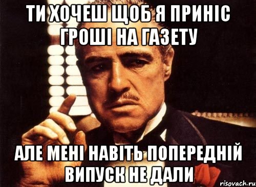 ти хочеш щоб я приніс гроші на газету але мені навіть попередній випуск не дали, Мем крестный отец