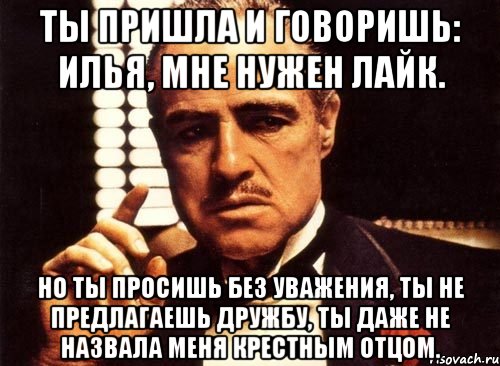 ты пришла и говоришь: илья, мне нужен лайк. но ты просишь без уважения, ты не предлагаешь дружбу, ты даже не назвала меня крестным отцом., Мем крестный отец