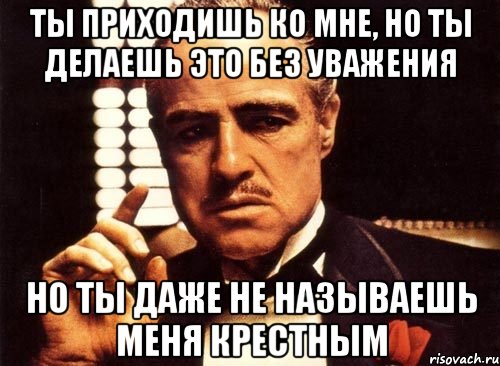 ты приходишь ко мне, но ты делаешь это без уважения но ты даже не называешь меня крестным, Мем крестный отец