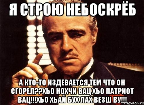 я строю небоскрёб а кто-то издевается тем что он сгорел??хьо нохчи вац хьо патриот вац!!!хьо хьай бух лах везш ву!!!, Мем крестный отец