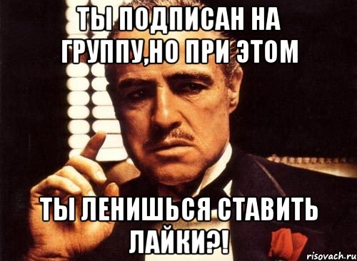 ты подписан на группу,но при этом ты ленишься ставить лайки?!, Мем крестный отец