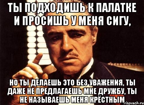 ты подходишь к палатке и просишь у меня сигу, но ты делаешь это без уважения, ты даже не предлагаешь мне дружбу, ты не называешь меня крёстным, Мем крестный отец