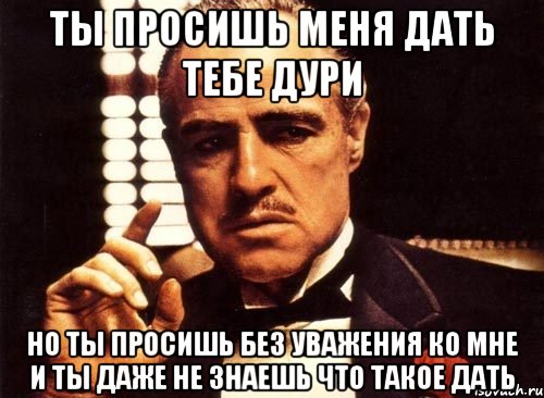 ты просишь меня дать тебе дури но ты просишь без уважения ко мне и ты даже не знаешь что такое дать, Мем крестный отец