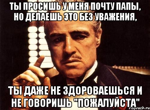 ты просишь у меня почту папы, но делаешь это без уважения, ты даже не здороваешься и не говоришь "пожалуйста", Мем крестный отец