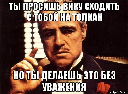 ты просишь вику сходить с тобой на толкан но ты делаешь это без уважения, Мем крестный отец