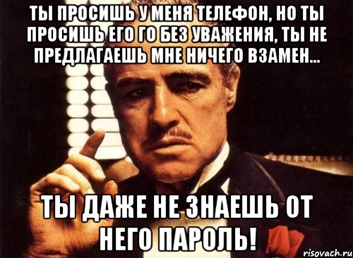 ты просишь у меня телефон, но ты просишь его го без уважения, ты не предлагаешь мне ничего взамен... ты даже не знаешь от него пароль!, Мем крестный отец