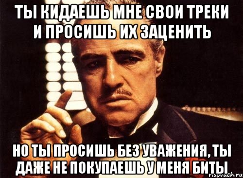 ты кидаешь мне свои треки и просишь их заценить но ты просишь без уважения, ты даже не покупаешь у меня биты, Мем крестный отец