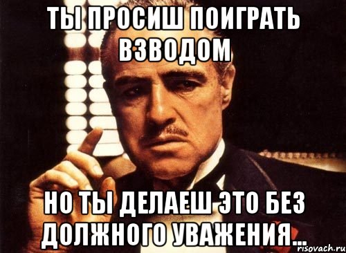 ты просиш поиграть взводом но ты делаеш это без должного уважения..., Мем крестный отец