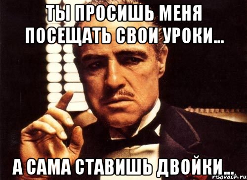 ты просишь меня посещать свои уроки... а сама ставишь двойки..., Мем крестный отец