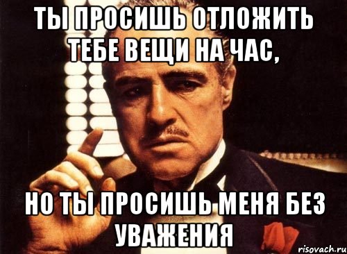 ты просишь отложить тебе вещи на час, но ты просишь меня без уважения, Мем крестный отец