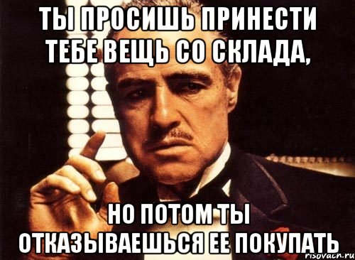 ты просишь принести тебе вещь со склада, но потом ты отказываешься ее покупать, Мем крестный отец