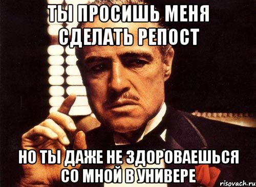 ты просишь меня сделать репост но ты даже не здороваешься со мной в универе, Мем крестный отец