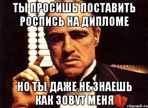 ты просишь поставить роспись на дипломе но ты даже не знаешь как зовут меня, Мем крестный отец