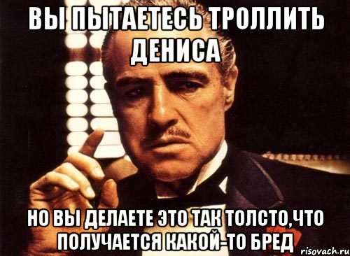 вы пытаетесь троллить дениса но вы делаете это так толсто,что получается какой-то бред, Мем крестный отец