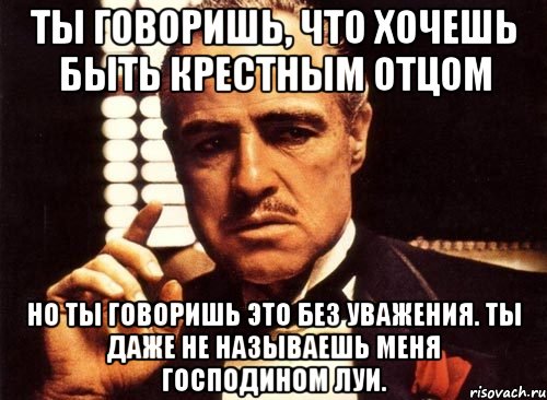 ты говоришь, что хочешь быть крестным отцом но ты говоришь это без уважения. ты даже не называешь меня господином луи., Мем крестный отец