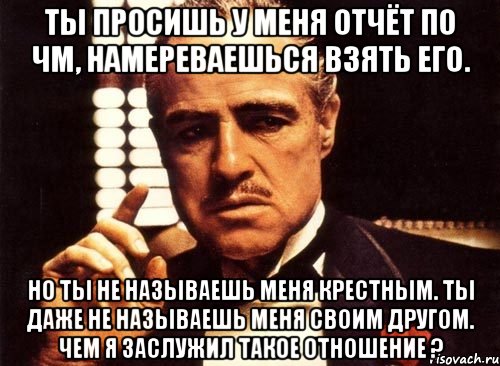 ты просишь у меня отчёт по чм, намереваешься взять его. но ты не называешь меня крестным. ты даже не называешь меня своим другом. чем я заслужил такое отношение ?, Мем крестный отец