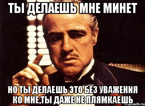 ты делаешь мне минет но ты делаешь это без уважения ко мне,ты даже не плямкаешь, Мем крестный отец