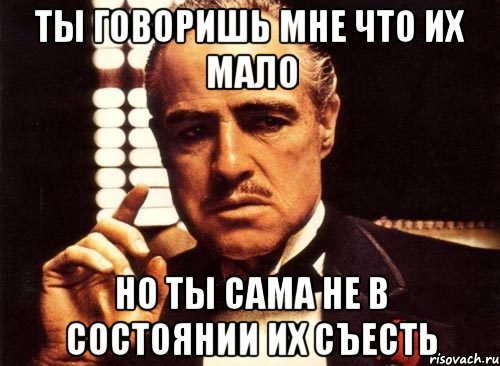 ты говоришь мне что их мало но ты сама не в состоянии их съесть, Мем крестный отец