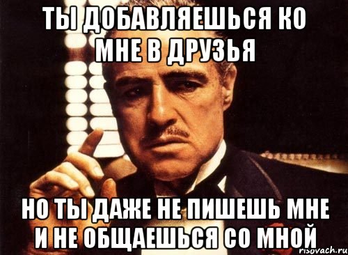 ты добавляешься ко мне в друзья но ты даже не пишешь мне и не общаешься со мной, Мем крестный отец