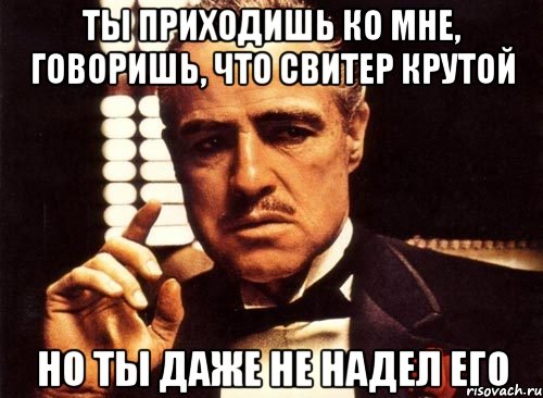 ты приходишь ко мне, говоришь, что свитер крутой но ты даже не надел его, Мем крестный отец