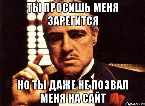 ты просишь меня зарегится но ты даже не позвал меня на сайт, Мем крестный отец