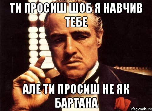 ти просиш шоб я навчив тебе але ти просиш не як бартана, Мем крестный отец